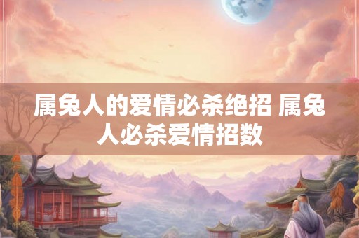 属兔人的爱情必杀绝招 属兔人必杀爱情招数