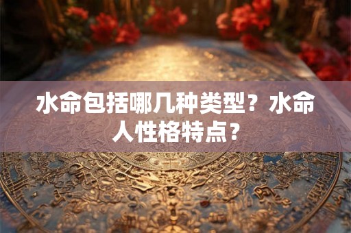 水命包括哪几种类型？水命人性格特点？