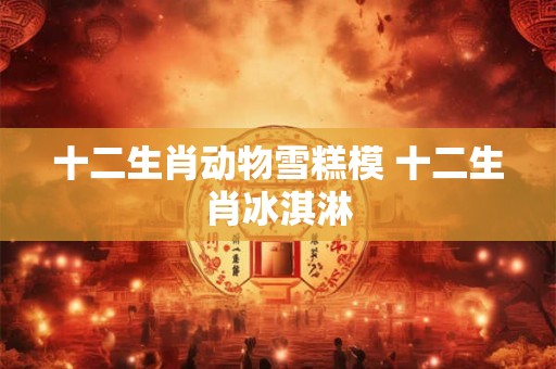 十二生肖动物雪糕模 十二生肖冰淇淋
