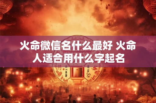 火命微信名什么最好 火命人适合用什么字起名
