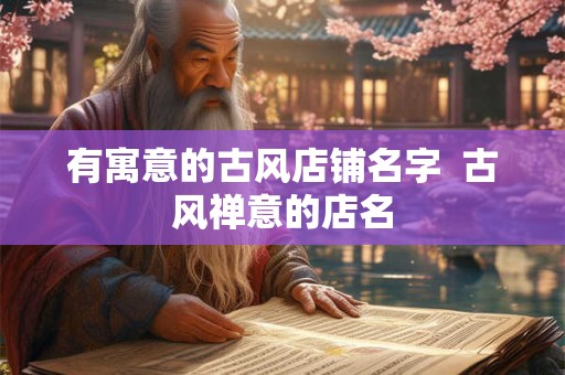 有寓意的古风店铺名字  古风禅意的店名