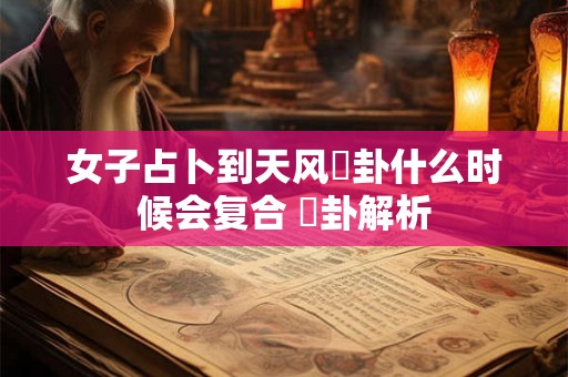 女子占卜到天风姤卦什么时候会复合 姤卦解析