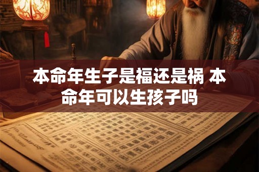本命年生子是福还是祸 本命年可以生孩子吗