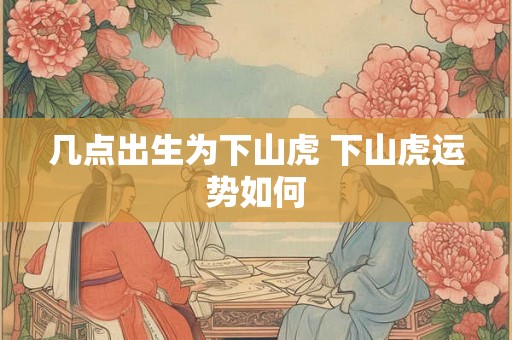几点出生为下山虎 下山虎运势如何