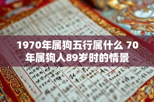 1970年属狗五行属什么 70年属狗人89岁时的情景 1970年属狗五行属什么 70年属狗人89岁时的情景