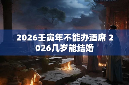 2026壬寅年不能办酒席 2026几岁能结婚 2026壬寅年不能办酒席 2026几岁能结婚