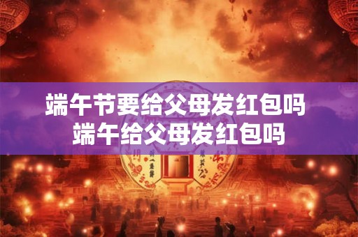 端午节要给父母发红包吗 端午给父母发红包吗