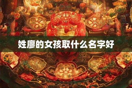 姓廖的女孩取什么名字好 姓廖的女孩取什么名字好