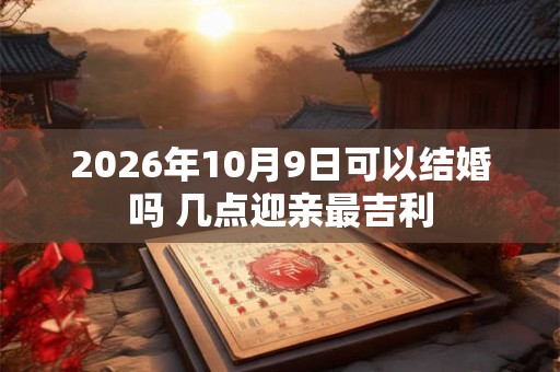 2026年10月9日可以结婚吗 几点迎亲最吉利