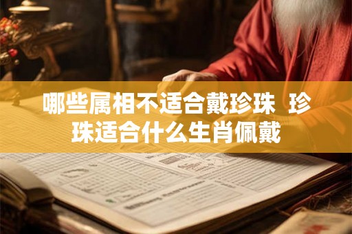 哪些属相不适合戴珍珠  珍珠适合什么生肖佩戴