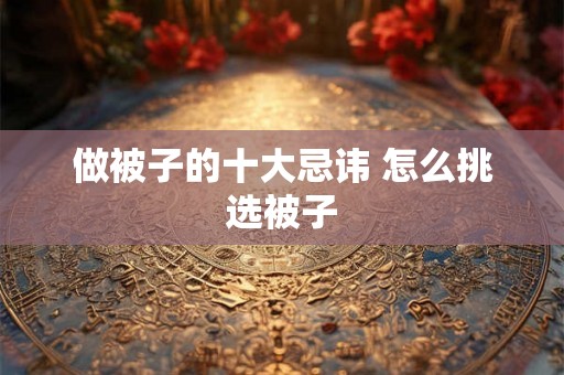 做被子的十大忌讳 怎么挑选被子 做被子的十大忌讳 怎么挑选被子