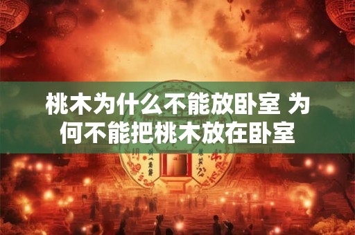 桃木为什么不能放卧室 为何不能把桃木放在卧室
