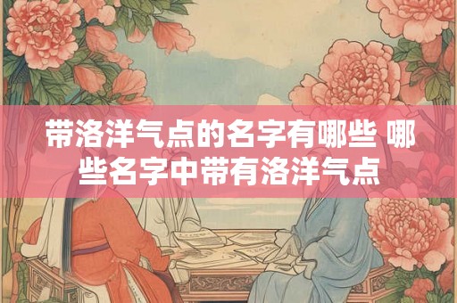 带洛洋气点的名字有哪些 哪些名字中带有洛洋气点