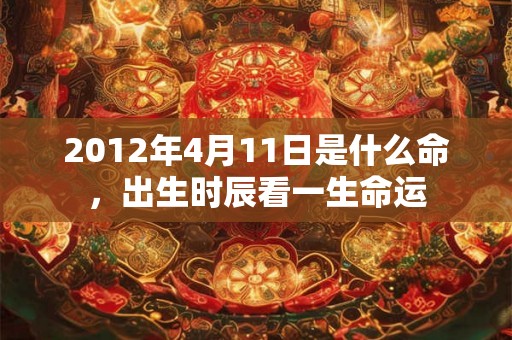 2012年4月11日是什么命，出生时辰看一生命运