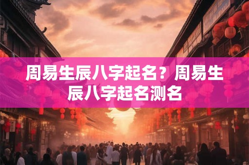 周易生辰八字起名？周易生辰八字起名测名