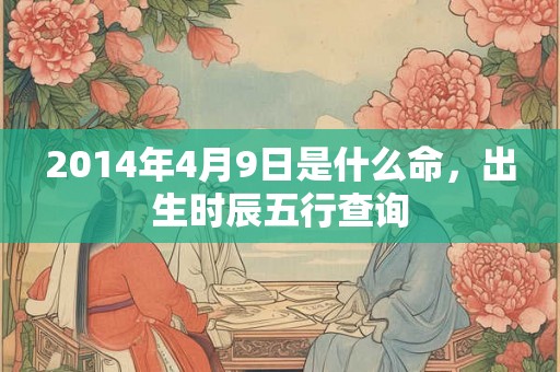 2014年4月9日是什么命，出生时辰五行查询