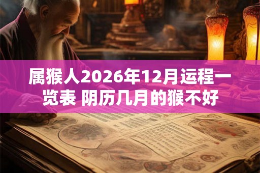 属猴人2026年12月运程一览表 阴历几月的猴不好
