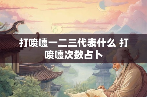 打喷嚏一二三代表什么 打喷嚏次数占卜