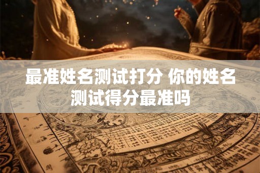 最准姓名测试打分 你的姓名测试得分最准吗