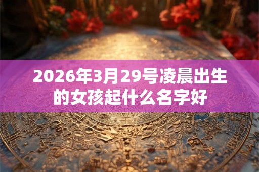 2026年3月29号凌晨出生的女孩起什么名字好