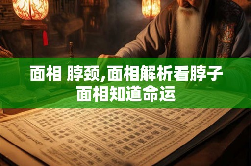 面相 脖颈,面相解析看脖子面相知道命运