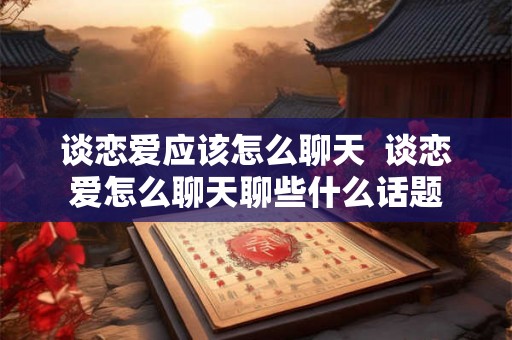 谈恋爱应该怎么聊天  谈恋爱怎么聊天聊些什么话题