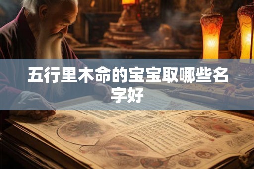 五行里木命的宝宝取哪些名字好 五行里木命的宝宝取哪些名字好