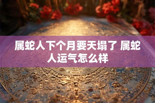 属蛇人下个月要天塌了 属蛇人运气怎么样 属蛇人下个月要天塌了 属蛇人运气怎么样