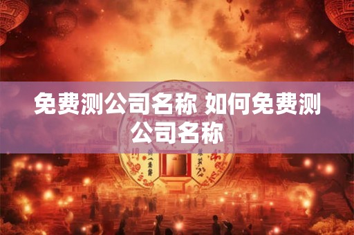免费测公司名称 如何免费测公司名称 免费测公司名称 如何免费测公司名称