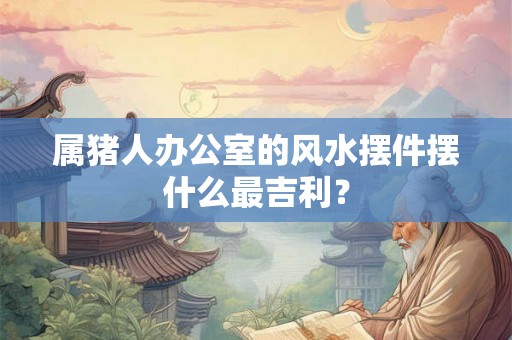 属猪人办公室的风水摆件摆什么最吉利? 属猪人办公室的风水摆件摆什么最吉利?