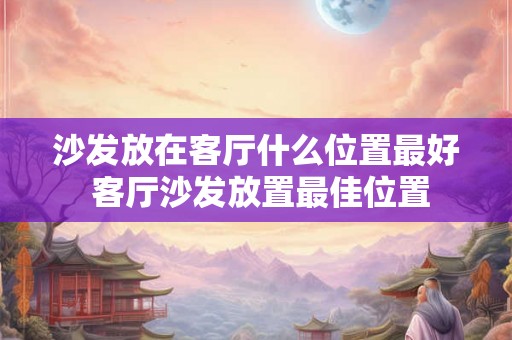 沙发放在客厅什么位置最好 客厅沙发放置最佳位置