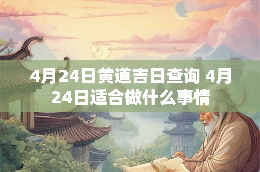 4月24日黄道吉日查询 4月24日适合做什么事情 4月24日黄道吉日查询 4月24日适合做什么事情