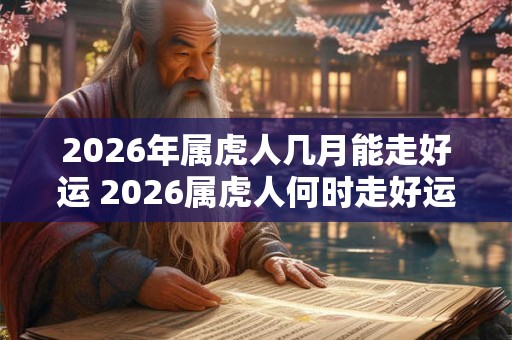 2026年属虎人几月能走好运 2026属虎人何时走好运