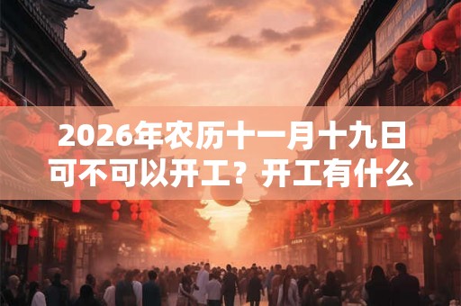 2026年农历十一月十九日可不可以开工？开工有什么风水讲究？