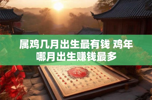 属鸡几月出生最有钱 鸡年哪月出生赚钱最多