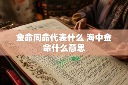 金命同命代表什么 海中金命什么意思 金命同命代表什么 海中金命什么意思