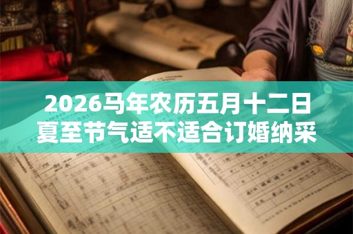 2026马年农历五月十二日夏至节气适不适合订婚纳采？