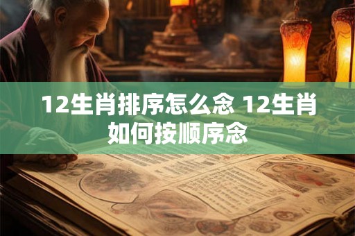 12生肖排序怎么念 12生肖如何按顺序念