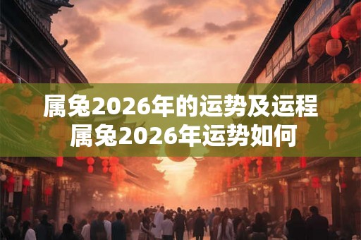 属兔2026年的运势及运程 属兔2026年运势如何 属兔2026年的运势及运程 属兔2026年运势如何