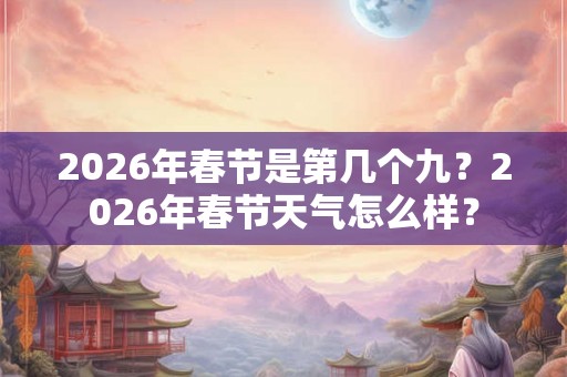 2026年春节是第几个九?2026年春节天气怎么样? 2026年春节是第几个九?2026年春节天气怎么样?