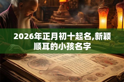 2026年正月初十起名,新颖顺耳的小孩名字