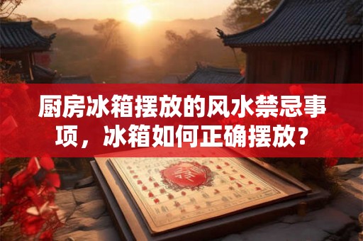 厨房冰箱摆放的风水禁忌事项，冰箱如何正确摆放？