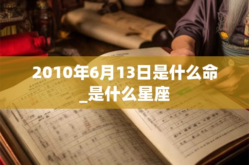 2010年6月13日是什么命_是什么星座 2010年6月13日是什么命_是什么星座
