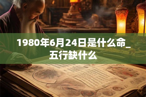 1980年6月24日是什么命_五行缺什么