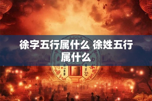 徐字五行属什么 徐姓五行属什么