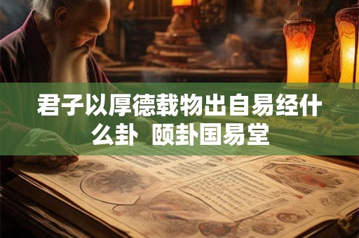 君子以厚德载物出自易经什么卦 颐卦国易堂 君子以厚德载物出自易经什么卦 颐卦国易堂