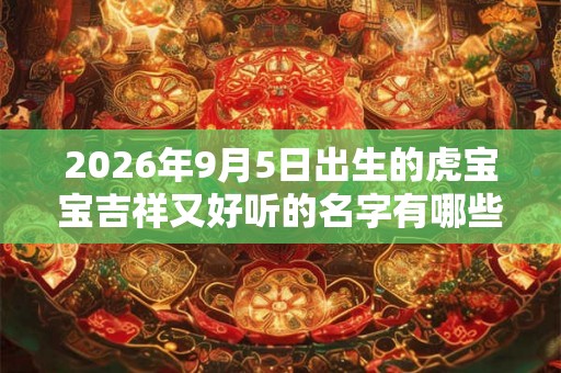 2026年9月5日出生的虎宝宝吉祥又好听的名字有哪些 2026年9月5日出生的虎宝宝吉祥又好听的名字有哪些