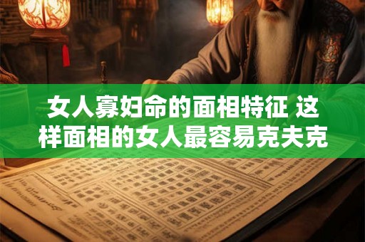 女人寡妇命的面相特征 这样面相的女人最容易克夫克子