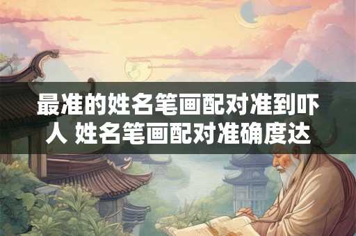 最准的姓名笔画配对准到吓人 姓名笔画配对准确度达到何种程度