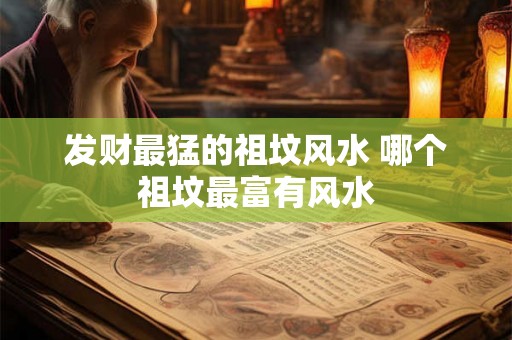 发财最猛的祖坟风水 哪个祖坟最富有风水